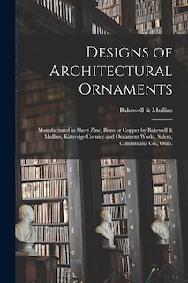 Designs of Architectural Ornaments: Manufactured in Sheet Zinc, Brass or Copper by Bakewell & Mullins, Kittredge Cornice and Ornament Works, Salem, Columbiana Co., Ohio.