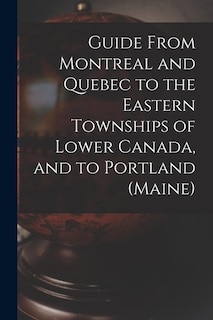 Guide From Montreal and Quebec to the Eastern Townships of Lower Canada, and to Portland (Maine) [microform]