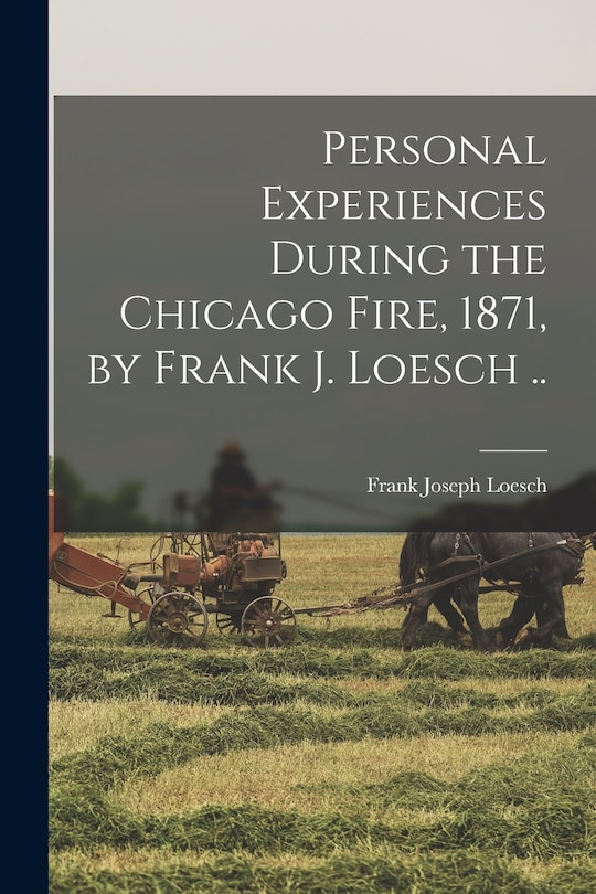 Front cover_Personal Experiences During the Chicago Fire, 1871, by Frank J. Loesch ..