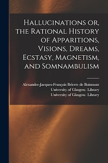 Hallucinations or, the Rational History of Apparitions, Visions, Dreams, Ecstasy, Magnetism, and Somnambulism [electronic Resource]