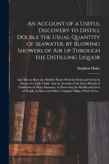 An Account of a Useful Discovery to Distill Double the Usual Quantity of Seawater, by Blowing Showers of Air up Through the Distilling Liquor: and Also to Have the Distilled Water Perfectly Fresh and Good by Means of a Little Chalk. And an Account Of...