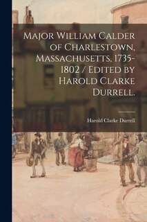 Front cover_Major William Calder of Charlestown, Massachusetts, 1735-1802 / Edited by Harold Clarke Durrell.