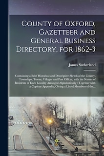 County of Oxford, Gazetteer and General Business Directory, for 1862-3 [microform]: Containing a Brief Historical and Descriptive Sketch of the County, Townships, Towns, Villages and Post Offices, With the Names of Residents of Each Locality Arranged...