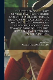 Front cover_The Fate of Blood-thirsty Oppressors, and God's Tender Care of His Distressed People. A Sermon, Preached at Lexington, April 19, 1776. To Commemorate the Murder, Bloodshed, and Commencement of Hostilities, Between Great Britain and America, in That...