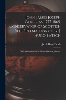 Front cover_John James Joseph Gourgas, 1777-1865, Conservator of Scottish Rite Freemasonry / by J. Hugo Tatsch; With an Introduction by Melvin Maynard Johnson.