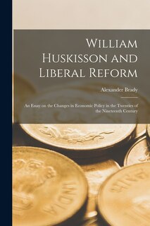 Front cover_William Huskisson and Liberal Reform; an Essay on the Changes in Economic Policy in the Twenties of the Nineteenth Century