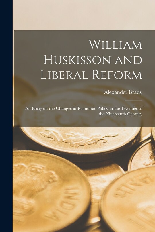 Front cover_William Huskisson and Liberal Reform; an Essay on the Changes in Economic Policy in the Twenties of the Nineteenth Century