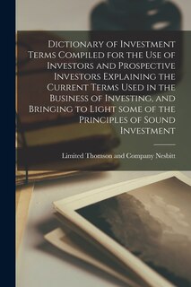 Couverture_Dictionary of Investment Terms Compiled for the Use of Investors and Prospective Investors Explaining the Current Terms Used in the Business of Investing, and Bringing to Light Some of the Principles of Sound Investment