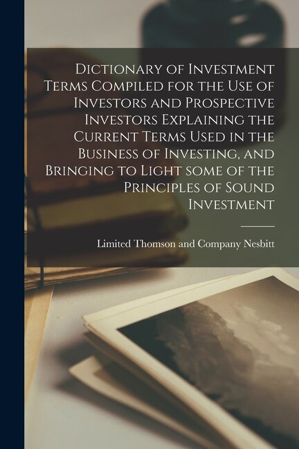 Couverture_Dictionary of Investment Terms Compiled for the Use of Investors and Prospective Investors Explaining the Current Terms Used in the Business of Investing, and Bringing to Light Some of the Principles of Sound Investment