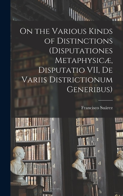 Front cover_On the Various Kinds of Distinctions (Disputationes Metaphysicæ, Disputatio VII, De Variis Districtionum Generibus)