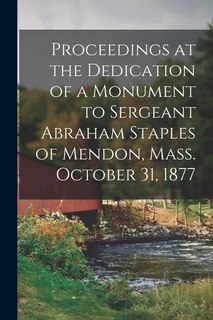 Front cover_Proceedings at the Dedication of a Monument to Sergeant Abraham Staples of Mendon, Mass. October 31, 1877