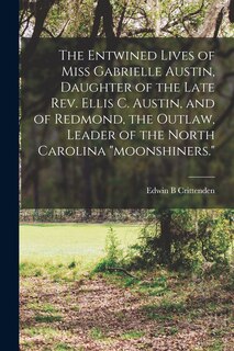 Front cover_The Entwined Lives of Miss Gabrielle Austin, Daughter of the Late Rev. Ellis C. Austin, and of Redmond, the Outlaw, Leader of the North Carolina moonshiners.