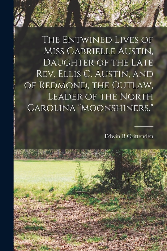 Front cover_The Entwined Lives of Miss Gabrielle Austin, Daughter of the Late Rev. Ellis C. Austin, and of Redmond, the Outlaw, Leader of the North Carolina moonshiners.