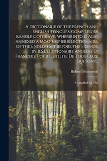 Couverture_A Dictionarie of the French and English Tongues. Compiled by Randle Cotgrave. Whereunto is Also Annexed a Most Copious Dictionaire, of the English Set Before the French, by R.S.L Dictionaire Anglois Et François, Pour l Utilite De Tous Ceux, Qui Sont...