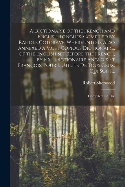 Couverture_A Dictionarie of the French and English Tongues. Compiled by Randle Cotgrave. Whereunto is Also Annexed a Most Copious Dictionaire, of the English Set Before the French, by R.S.L Dictionaire Anglois Et François, Pour l Utilite De Tous Ceux, Qui Sont...