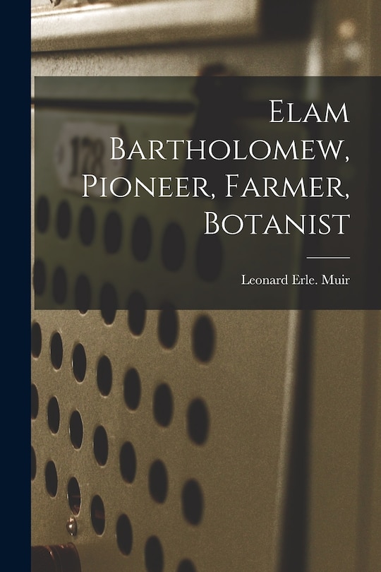 Front cover_Elam Bartholomew, Pioneer, Farmer, Botanist