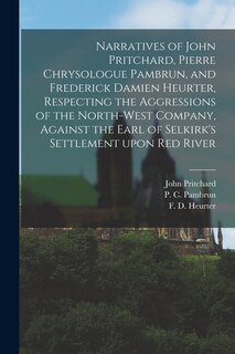 Couverture_Narratives of John Pritchard, Pierre Chrysologue Pambrun, and Frederick Damien Heurter, Respecting the Aggressions of the North-West Company, Against the Earl of Selkirk's Settlement Upon Red River [microform]