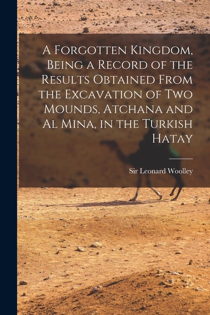 Couverture_A Forgotten Kingdom, Being a Record of the Results Obtained From the Excavation of Two Mounds, Atchana and Al Mina, in the Turkish Hatay