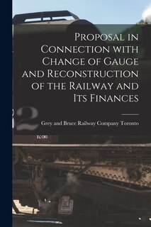 Front cover_Proposal in Connection With Change of Gauge and Reconstruction of the Railway and Its Finances [microform]