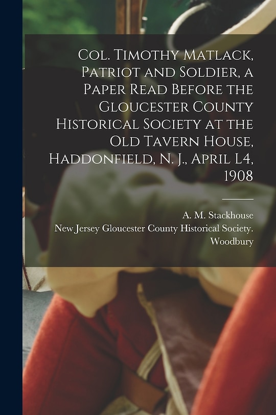 Front cover_Col. Timothy Matlack, Patriot and Soldier, a Paper Read Before the Gloucester County Historical Society at the Old Tavern House, Haddonfield, N. J., April L4, 1908