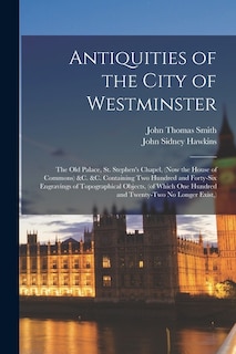 Couverture_Antiquities of the City of Westminster; the Old Palace, St. Stephen's Chapel, (now the House of Commons) &c. &c. Containing Two Hundred and Forty-six Engravings of Topographical Objects, (of Which One Hundred and Twenty-two No Longer Exist, )
