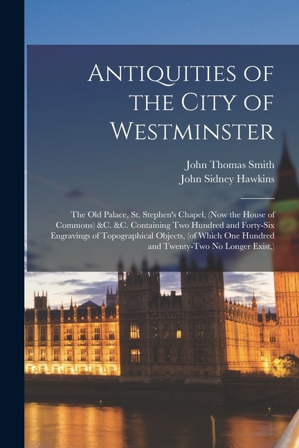 Couverture_Antiquities of the City of Westminster; the Old Palace, St. Stephen's Chapel, (now the House of Commons) &c. &c. Containing Two Hundred and Forty-six Engravings of Topographical Objects, (of Which One Hundred and Twenty-two No Longer Exist, )