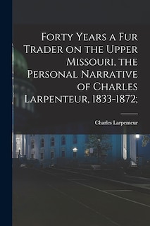 Front cover_Forty Years a Fur Trader on the Upper Missouri, the Personal Narrative of Charles Larpenteur, 1833-1872;