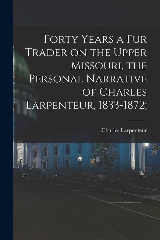 Front cover_Forty Years a Fur Trader on the Upper Missouri, the Personal Narrative of Charles Larpenteur, 1833-1872;