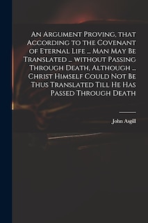 Front cover_An Argument Proving, That According to the Covenant of Eternal Life ... Man May Be Translated ... Without Passing Through Death, Although ... Christ Himself Could Not Be Thus Translated Till He Has Passed Through Death