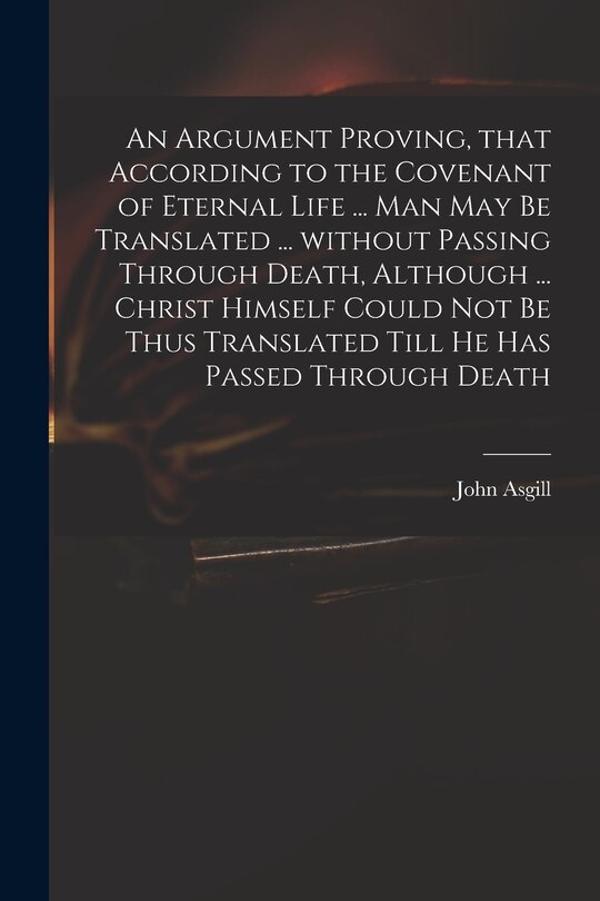 Front cover_An Argument Proving, That According to the Covenant of Eternal Life ... Man May Be Translated ... Without Passing Through Death, Although ... Christ Himself Could Not Be Thus Translated Till He Has Passed Through Death