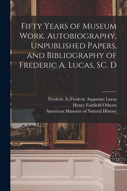 Front cover_Fifty Years of Museum Work. Autobiography, Unpublished Papers, and Bibliography of Frederic A. Lucas, SC. D