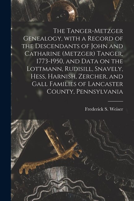 Couverture_The Tanger-Metzger Genealogy, With a Record of the Descendants of John and Catharine (Metzger) Tanger, 1773-1950, and Data on the Lottmann, Rudisill, Snavely, Hess, Harnish, Zercher, and Gall Families of Lancaster County, Pennsylvania
