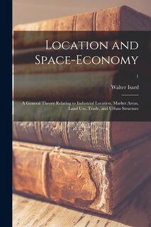 Couverture_Location and Space-economy; a General Theory Relating to Industrial Location, Market Areas, Land Use, Trade, and Urban Structure; 1