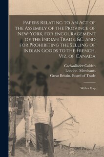 Front cover_Papers Relating to an Act of the Assembly of the Province of New-York, for Encouragement of the Indian Trade, &c. and for Prohibiting the Selling of Indian Goods to the French, Viz. of Canada