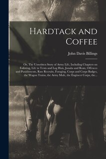 Front cover_Hardtack and Coffee; or, The Unwritten Story of Army Life, Including Chapters on Enlisting, Life in Tents and Log Huts, Jonahs and Beats, Offences and Punishments, Raw Recruits, Foraging, Corps and Corps Badges, the Wagon Trains, the Army Mule, The...