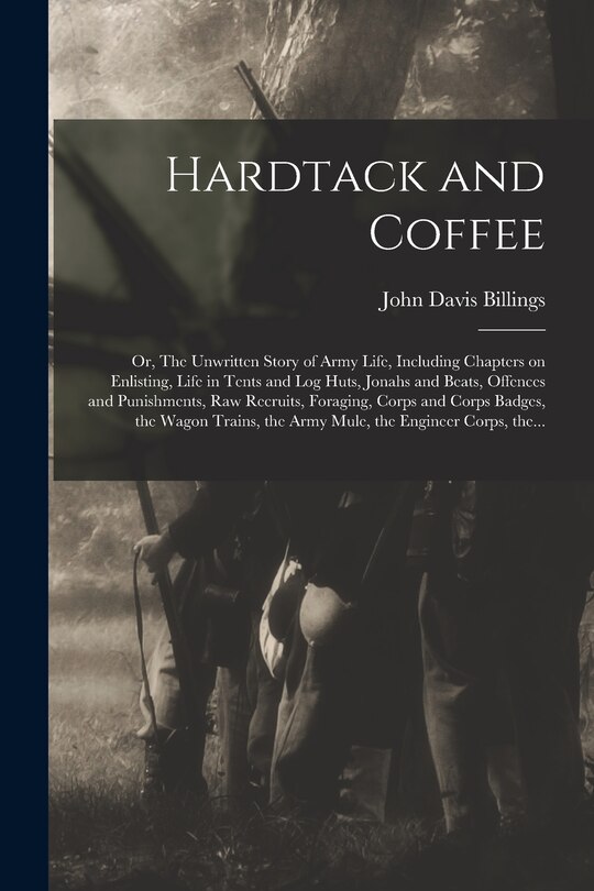 Front cover_Hardtack and Coffee; or, The Unwritten Story of Army Life, Including Chapters on Enlisting, Life in Tents and Log Huts, Jonahs and Beats, Offences and Punishments, Raw Recruits, Foraging, Corps and Corps Badges, the Wagon Trains, the Army Mule, The...
