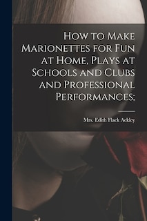 Couverture_How to Make Marionettes for Fun at Home, Plays at Schools and Clubs and Professional Performances;