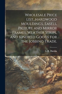Front cover_Wholesale Price List...hardwood Mouldings, Easels, Picture and Mirror Frames, Weather Strips, and Kindred Goods for the Jobbing Trade.