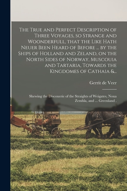 Couverture_The True and Perfect Description of Three Voyages, so Strange and Woonderfull, That the Like Hath Neuer Been Heard of Before ... by the Ships of Holland and Zeland, on the North Sides of Norway, Muscouia and Tartaria, Towards the Kingdomes of Cathaia &...