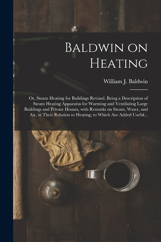 Front cover_Baldwin on Heating; or, Steam Heating for Buildings Revised. Being a Description of Steam Heating Apparatus for Warming and Ventilating Large Buildings and Private Houses, With Remarks on Steam, Water, and Air, in Their Relation to Heating; to Which...