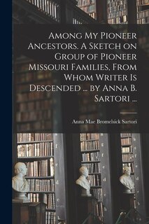 Couverture_Among My Pioneer Ancestors. A Sketch on Group of Pioneer Missouri Families, From Whom Writer is Descended ... by Anna B. Sartori ...