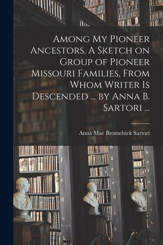 Couverture_Among My Pioneer Ancestors. A Sketch on Group of Pioneer Missouri Families, From Whom Writer is Descended ... by Anna B. Sartori ...