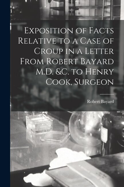 Front cover_Exposition of Facts Relative to a Case of Croup in a Letter From Robert Bayard M.D. &c. to Henry Cook, Surgeon [microform]