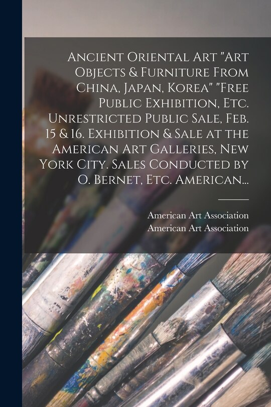 Front cover_Ancient Oriental Art Art Objects & Furniture From China, Japan, Korea Free Public Exhibition, Etc. Unrestricted Public Sale, Feb. 15 & 16. Exhibition & Sale at the American Art Galleries, New York City. Sales Conducted by O. Bernet, Etc. American...