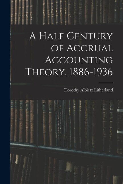 Front cover_A Half Century of Accrual Accounting Theory, 1886-1936