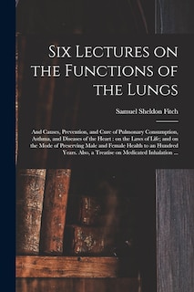 Front cover_Six Lectures on the Functions of the Lungs; and Causes, Prevention, and Cure of Pulmonary Consumption, Asthma, and Diseases of the Heart