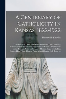 Front cover_A Centenary of Catholicity in Kansas, 1822-1922; the History of Our Cradle Land (Miami and Linn Counties); Catholic Indian Missions and Missionaries of Kansas; The Pioneers on the Prairies