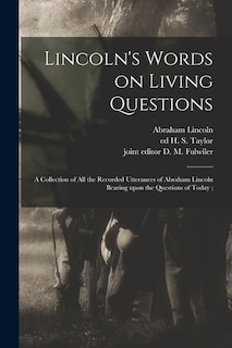 Lincoln's Words on Living Questions: A Collection of All the Recorded Utterances of Abraham Lincoln Bearing Upon the Questions of Today;