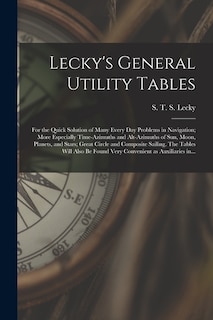 Front cover_Lecky's General Utility Tables; for the Quick Solution of Many Every Day Problems in Navigation; More Especially Time-azimuths and Alt-azimuths of Sun, Moon, Planets, and Stars; Great Circle and Composite Sailing. The Tables Will Also Be Found Very...