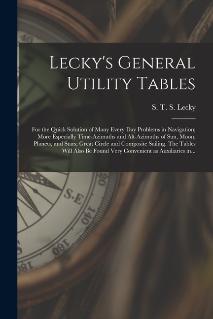 Front cover_Lecky's General Utility Tables; for the Quick Solution of Many Every Day Problems in Navigation; More Especially Time-azimuths and Alt-azimuths of Sun, Moon, Planets, and Stars; Great Circle and Composite Sailing. The Tables Will Also Be Found Very...